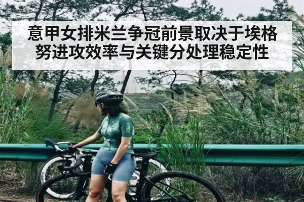 意甲女排米兰争冠前景取决于埃格努进攻效率与关键分处理稳定性